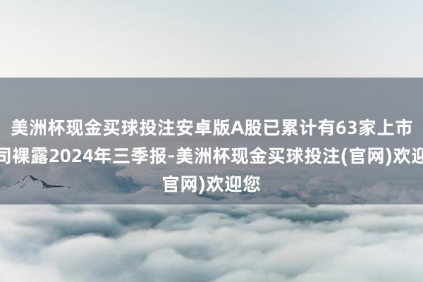 美洲杯现金买球投注安卓版A股已累计有63家上市公司裸露2024年三季报-美洲杯现金买球投注(官网)欢迎您