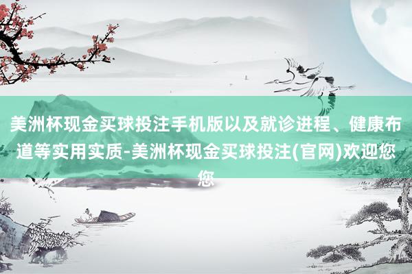 美洲杯现金买球投注手机版以及就诊进程、健康布道等实用实质-美洲杯现金买球投注(官网)欢迎您