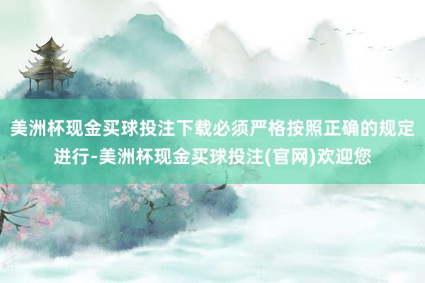 美洲杯现金买球投注下载必须严格按照正确的规定进行-美洲杯现金买球投注(官网)欢迎您